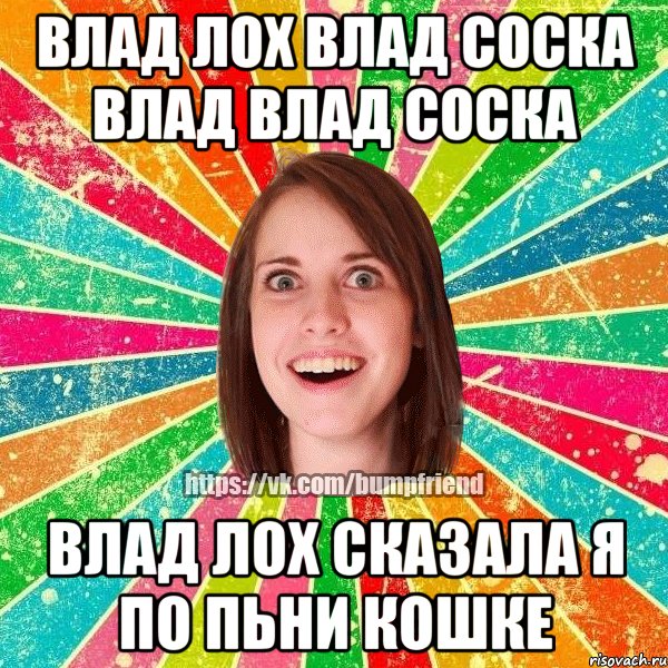 Влад лох влад соска Влад Влад Соска Влад лох сказала я по пьни кошке