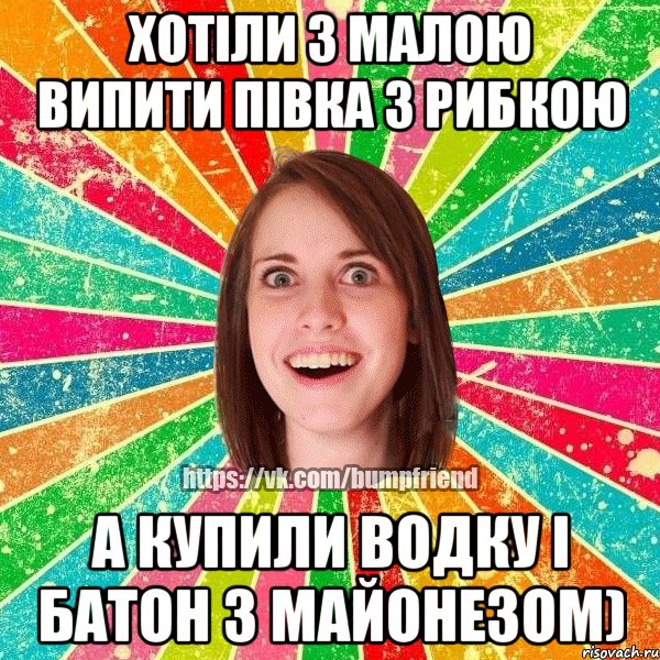 хотіли з малою випити півка з рибкою а купили водку і батон з майонезом)