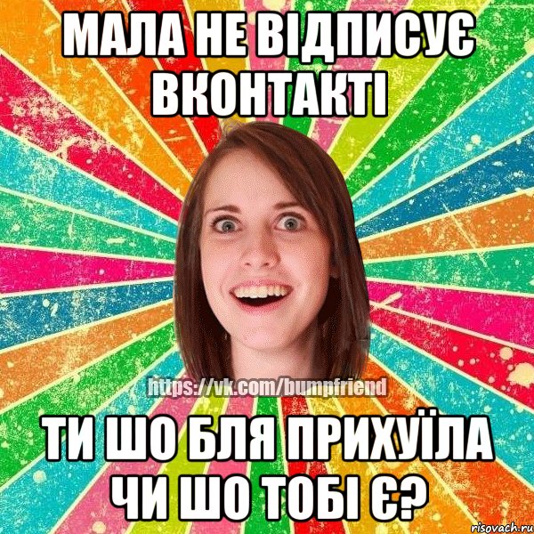 мала не відписує вконтакті ти шо бля прихуїла чи шо тобі є?