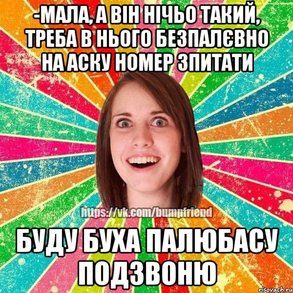-мала, а він нічьо такий, треба в нього безпалєвно на аску номер зпитати буду буха палюбасу подзвоню, Мем Йобнута Подруга ЙоП