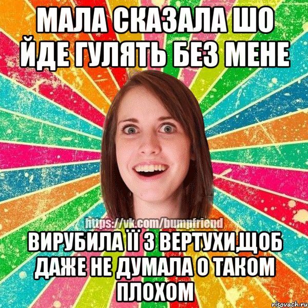 мала сказала шо йде гулять без мене вирубила її з вертухи,щоб даже не думала о таком плохом