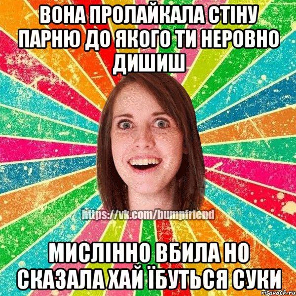 вона пролайкала стіну парню до якого ти неровно дишиш мислінно вбила но сказала хай їбуться суки