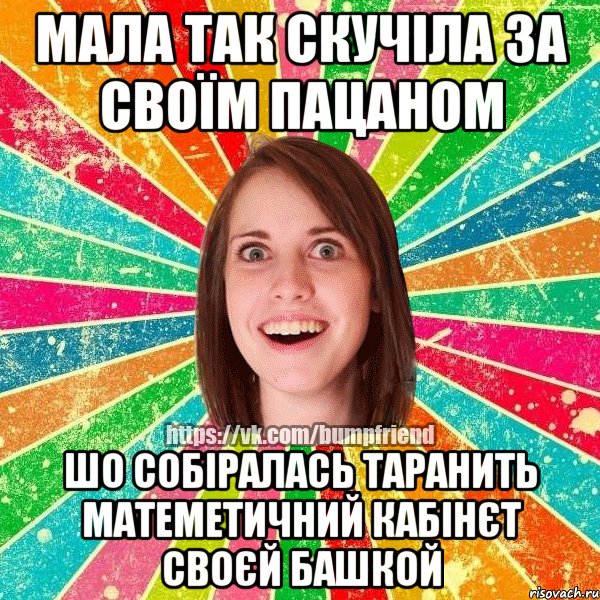 Мала так скучіла за своїм пацаном шо собіралась таранить матеметичний кабінєт своєй башкой