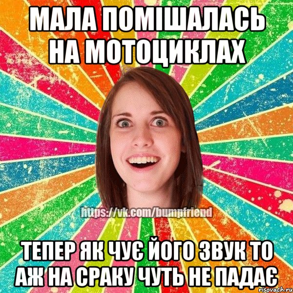 мала помішалась на мотоциклах тепер як чує його звук то аж на сраку чуть не падає