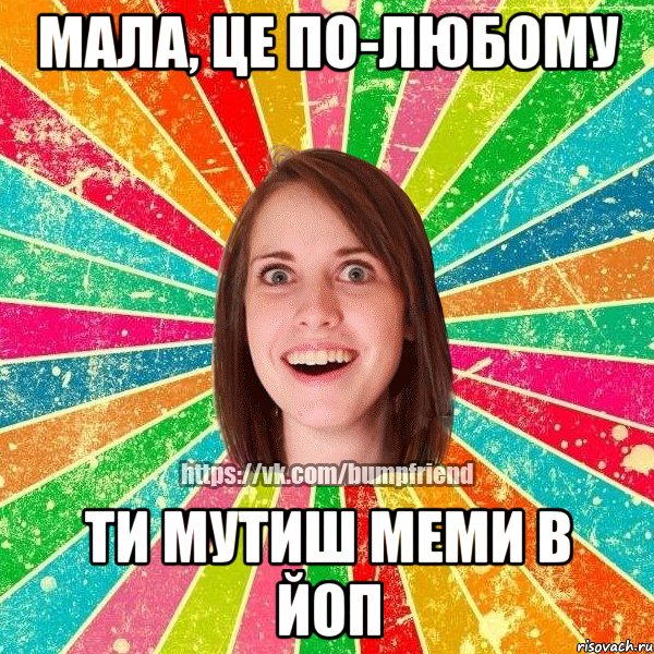 МАЛА, ЦЕ ПО-ЛЮБОМУ ТИ МУТИШ МЕМИ В ЙОП