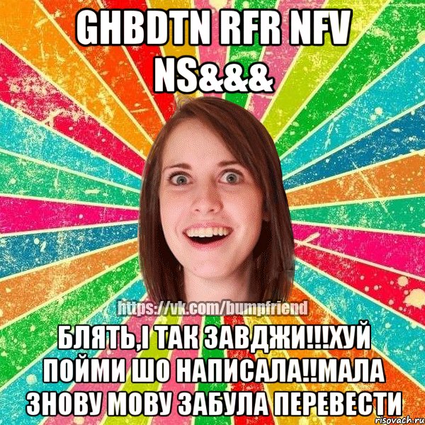 ghbdtn rfr nfv ns&&& блять,і так завджи!!!хуй пойми шо написала!!мала знову мову забула перевести