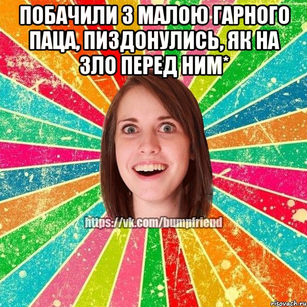 побачили з малою гарного паца, пиздонулись, як на зло перед ним* 
