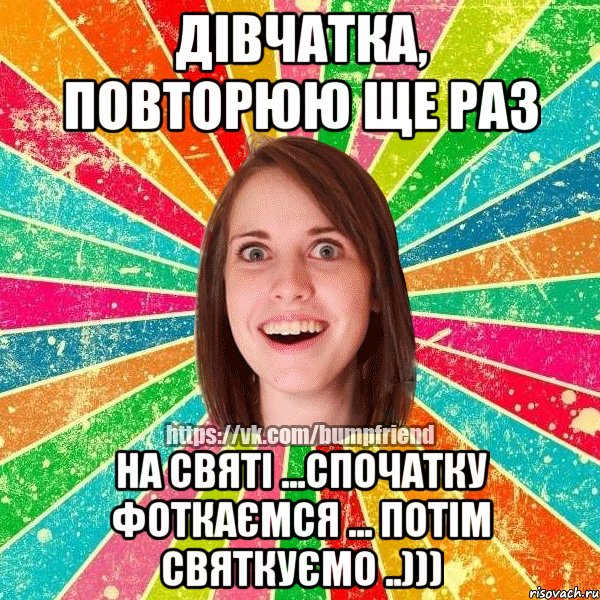 Дівчатка, повторюю ще раз На святі ...Спочатку фоткаємся ... Потім святкуємо ..)))