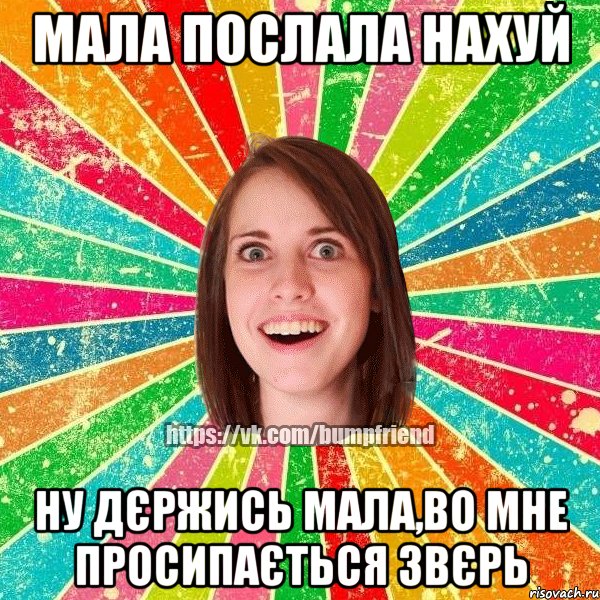 Мала послала нахуй ну дєржись мала,во мне просипається звєрь
