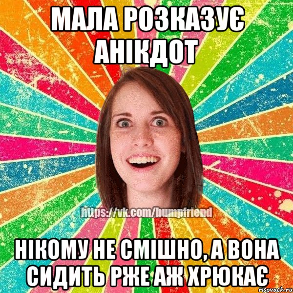 мала розказує анікдот нікому не смішно, а вона сидить рже аж хрюкає