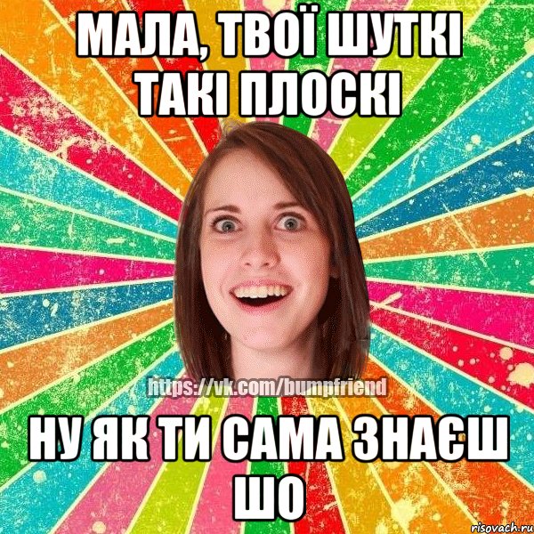 Мала, твої шуткі такі плоскі Ну як ти сама знаєш шо