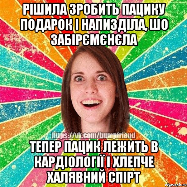 рішила зробить пацику подарок і напизділа, шо забірємєнєла тепер пацик лежить в кардіології і хлепче халявний спірт