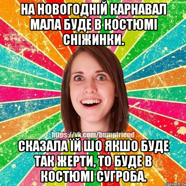 на новогодній карнавал мала буде в костюмі сніжинки. сказала їй шо якшо буде так жерти, то буде в костюмі сугроба.