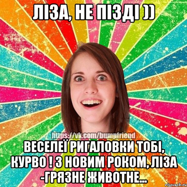 Ліза, не пізді )) Веселеї ригаловки тобі, курво ! З Новим Роком, Ліза -грязне животне...