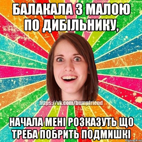 балакала з малою по дибільнику, начала мені розказуть що треба побрить подмишкі