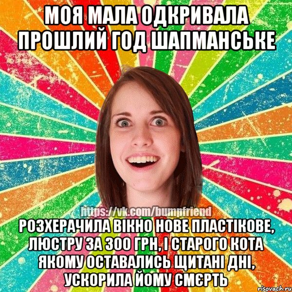 моя мала одкривала прошлий год шапманське розхерачила вікно нове пластікове, люстру за 300 грн, і старого кота якому оставались щитані дні, ускорила йому смєрть