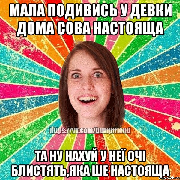 мала подивись у девки дома сова настояща та ну нахуй у неї очі блистять,яка ше настояща