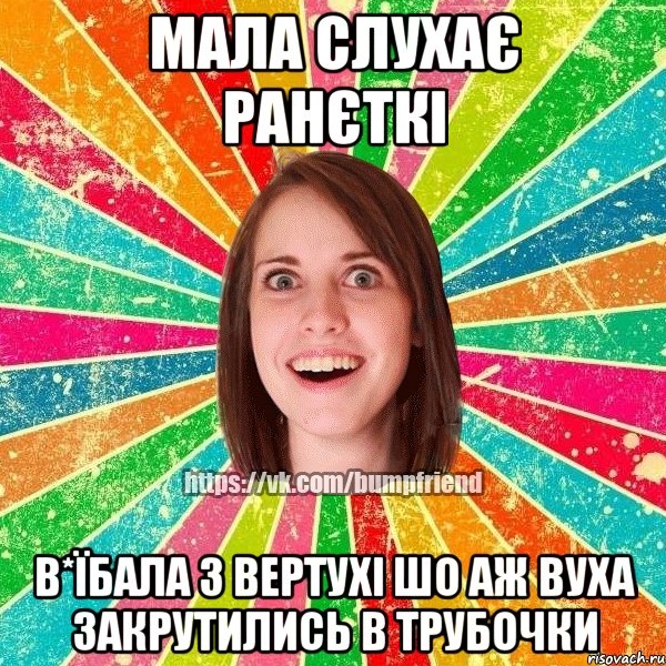 мала слухає ранєткі в*їбала з вертухі шо аж вуха закрутились в трубочки