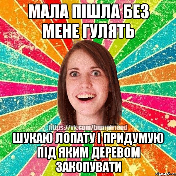 мала пішла без мене гулять шукаю лопату і придумую під яким деревом закопувати