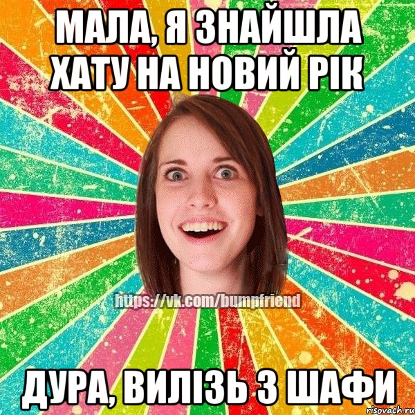 мала, я знайшла хату на новий рік дура, вилізь з шафи