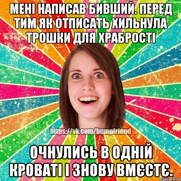 мені написав бивший. перед тим як отписать хильнула трошки для храбрості очнулись в одній кроваті і знову вмєстє.
