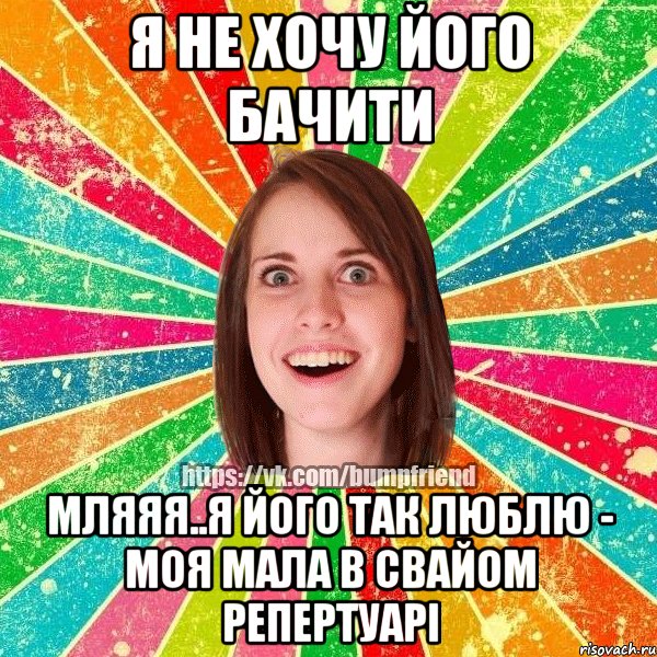 я не хочу його бачити мляяя..я його так люблю - моя мала в свайом репертуарі