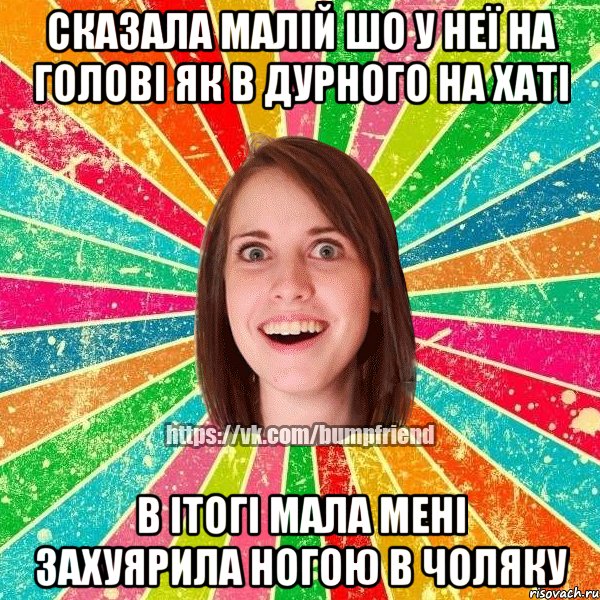 сказала малій шо у неї на голові як в дурного на хаті в ітогі мала мені захуярила ногою в чоляку