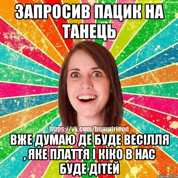 запросив пацик на танець вже думаю де буде весілля , яке плаття і кіко в нас буде дітей