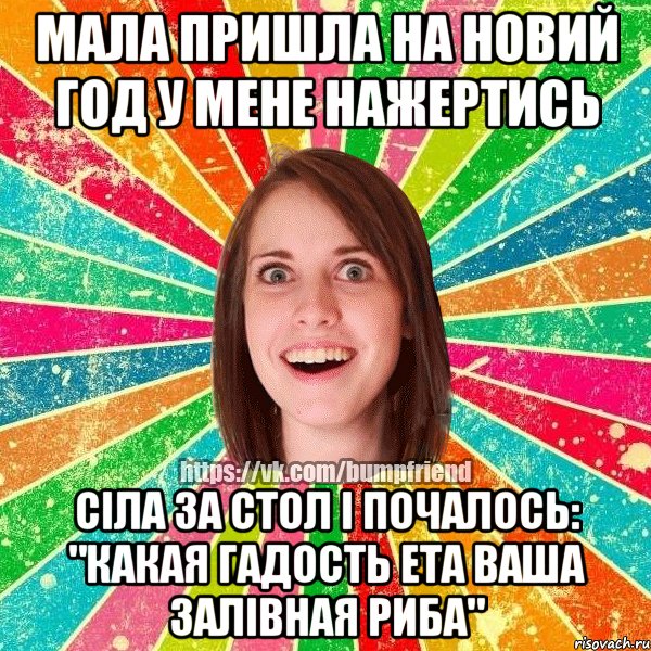 мала пришла на новий год у мене нажертись сіла за стол і почалось: "какая гадость ета ваша залівная риба"