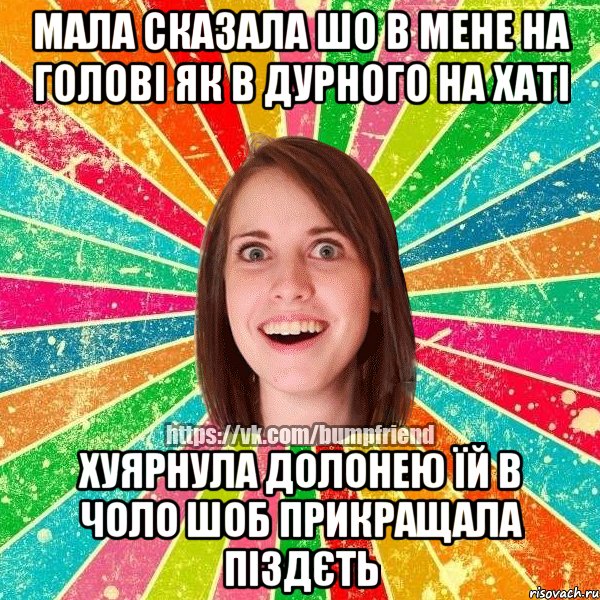 мала сказала шо в мене на голові як в дурного на хаті хуярнула долонею їй в чоло шоб прикращала піздєть