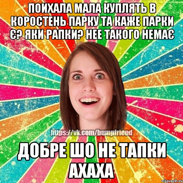 Поихала мала куплять в коростень парку та каже парки є? яки рапки? нее такого немає добре шо не тапки ахаха
