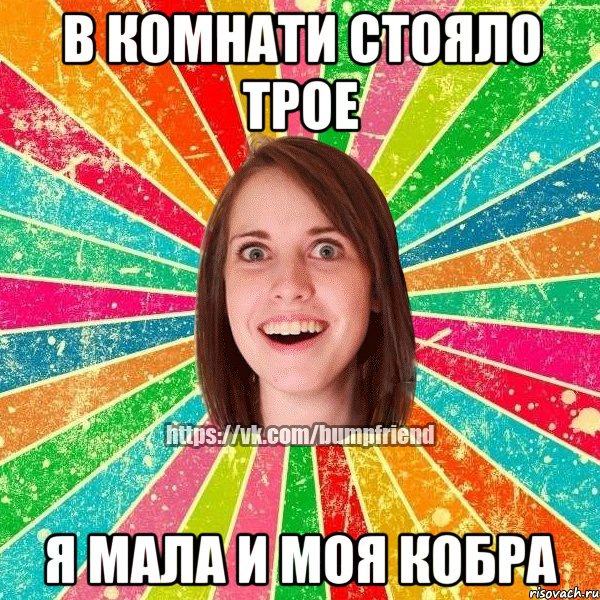 в комнати стояло трое я мала и моя кобра