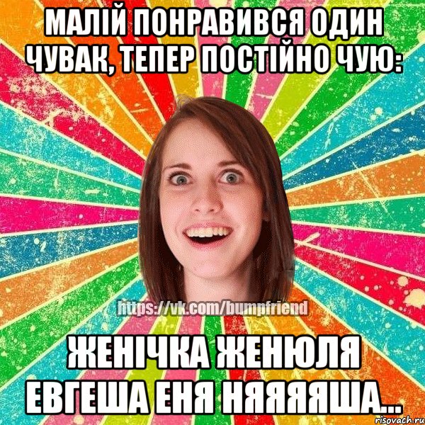 Малій понравився один чувак, тепер постійно чую: женічка женюля евгеша еня няяяяша...