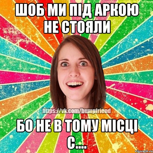 Шоб ми під аркою не стояли Бо не в тому місці с....