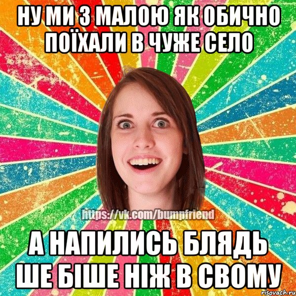 ну ми з малою як обично поїхали в чуже село а напились блядь ше біше ніж в свому