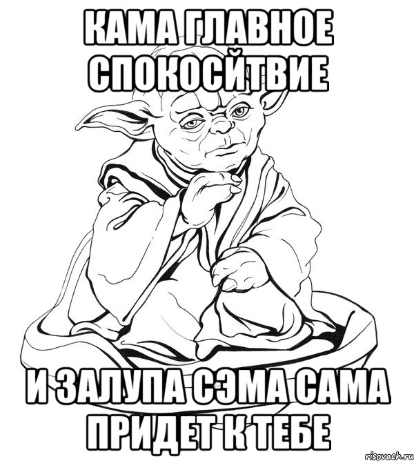 Кама главное спокосйтвие и залупа сэма сама придет к тебе, Мем Мастер Йода