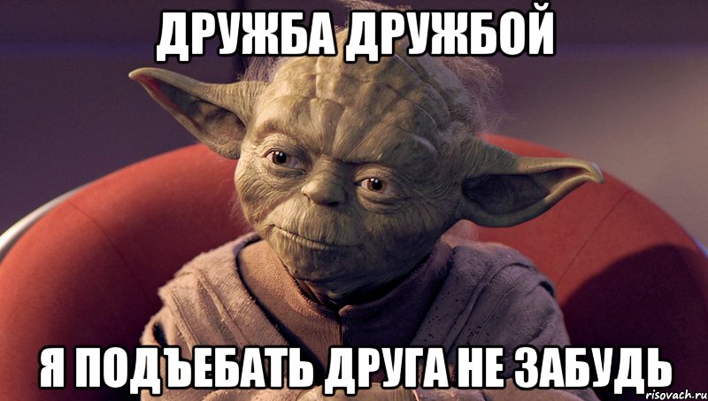 дружба дружбой я подъебать друга не забудь