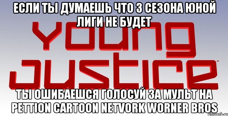 если ты думаешь что 3 сезона юной лиги не будет ты ошибаешся голосуй за мульт на Pettion cartoon netvork worner bros, Мем Young Justice