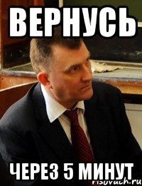 вернусь через 5 минут