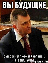 вы будущие высококвалифицированные специалисты
