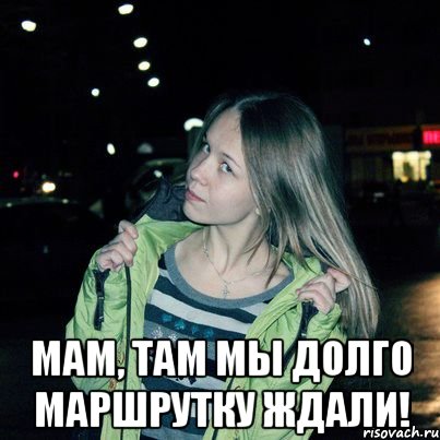  Мам, там мы долго маршрутку ждали!