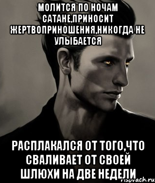 Молится по ночам Сатане,приносит жертвоприношения,никогда не улыбается Расплакался от того,что сваливает от своей шлюхи на две недели