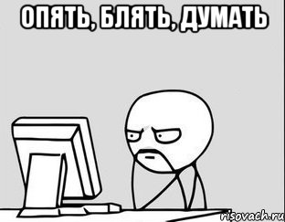 опять, блять, думать 