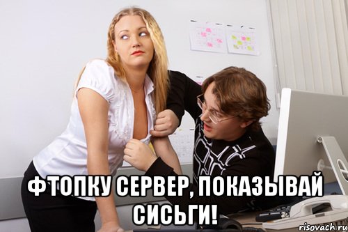  фтопку сервер, показывай сисьги!