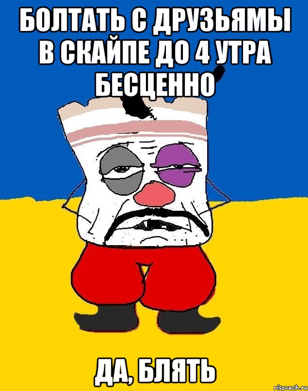 Болтать с друзьямы в скайпе до 4 утра БЕСЦЕННО Да, блять, Мем Западенец - тухлое сало