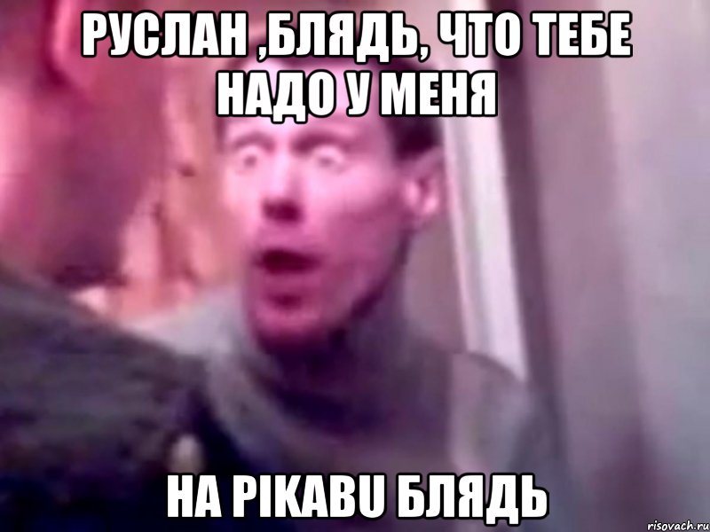 Руслан ,блядь, что тебе надо у меня на pikabu блядь, Мем Запили