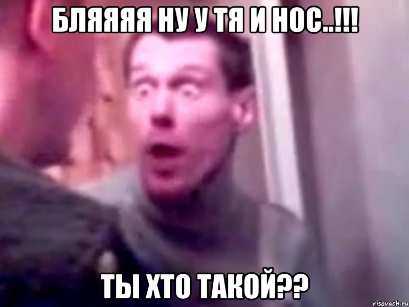 Бляяяя ну у тя и нос..!!! Ты хто такой??, Мем Запили