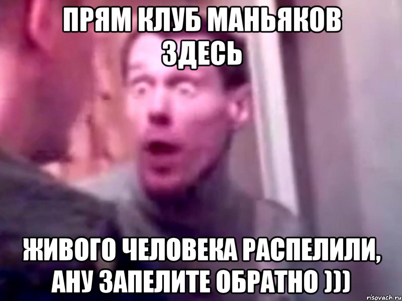 Прям клуб маньяков здесь Живого человека распелили, ану запелите обратно )))