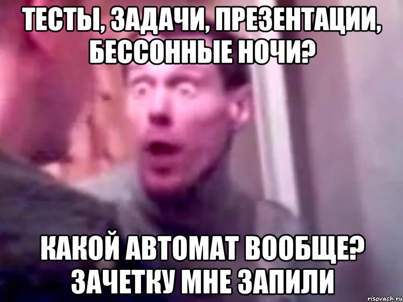 Тесты, задачи, презентации, бессонные ночи? Какой автомат вообще? Зачетку мне запили, Мем Запили