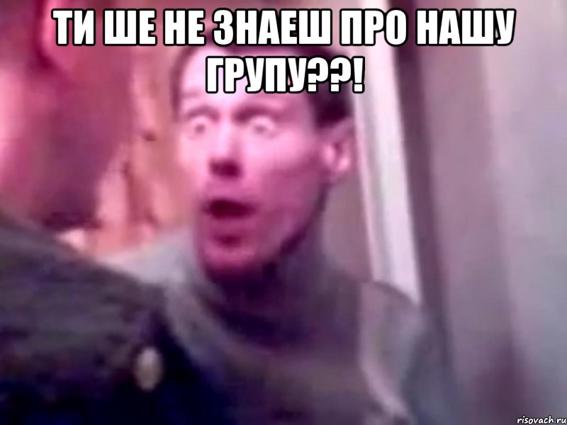 ТИ ше не знаеш про нашу групу??! , Мем Запили